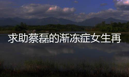 求助蔡磊的漸凍癥女生再發(fā)聲，逆境中的堅韌與希望