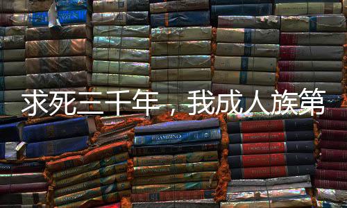 求死三千年，我成人族第一禁忌