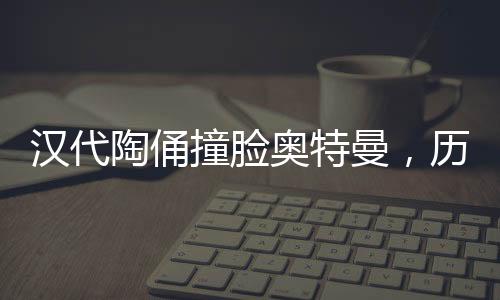 漢代陶俑撞臉奧特曼，歷史與現(xiàn)代的奇妙交匯