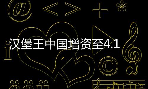 漢堡王中國(guó)增資至4.1億美元，擴(kuò)大市場(chǎng)份額與持續(xù)增長(zhǎng)的商業(yè)策略分析