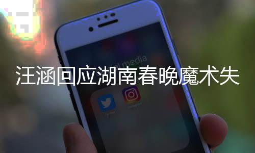 汪涵回應(yīng)湖南春晚魔術(shù)失敗，理解并尊重藝術(shù)形式的探索與挑戰(zhàn)