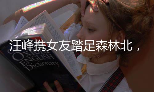 汪峰攜女友踏足森林北，共賞演唱會美景
