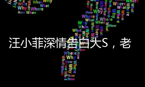 汪小菲深情告白大S，老婆，我好想你——跨越時(shí)空的思念傾訴