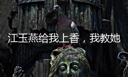 江玉燕給我上香，我教她吞天魔功