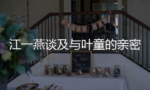 江一燕談及與葉童的親密合作，獨(dú)特的影視火花照亮老婆的稱(chēng)謂界限