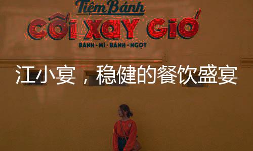 江小宴，穩(wěn)健的餐飲盛宴，從不放沒把握的瓜