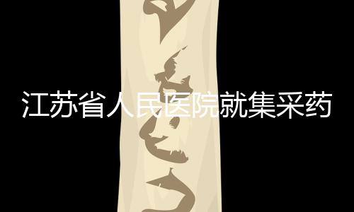 江蘇省人民醫(yī)院就集采藥物藥效不佳事件做出通報