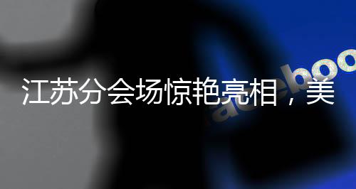 江蘇分會(huì)場(chǎng)驚艷亮相，美到令人心醉迷離