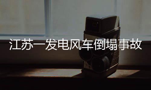 江蘇一發(fā)電風(fēng)車倒塌事故，損失可能高達(dá)300萬