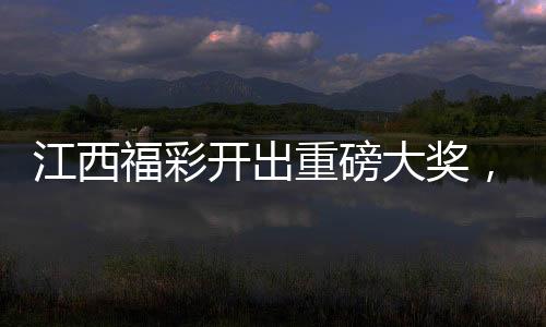 江西福彩開出重磅大獎，彩民收獲逾2.5億獎金，納稅超五千萬成熱議焦點