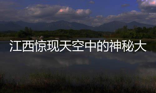 江西驚現(xiàn)天空中的神秘大佛，一次不同尋常的宗教與藝術(shù)交融之旅