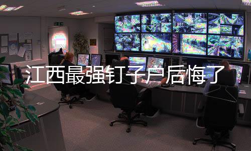 江西最強(qiáng)釘子戶后悔了