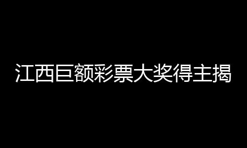 江西巨額彩票大獎(jiǎng)得主揭曉，一對(duì)平凡夫妻的幸運(yùn)故事