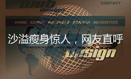 沙溢瘦身驚人，網(wǎng)友直呼不敢認