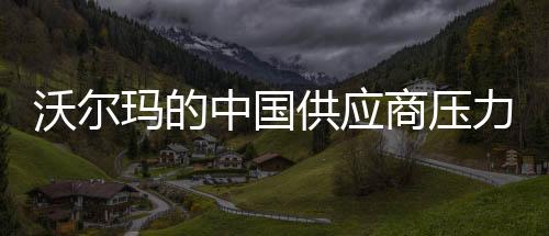 沃爾瑪?shù)闹袊?guó)供應(yīng)商壓力重重，狀況嚴(yán)峻