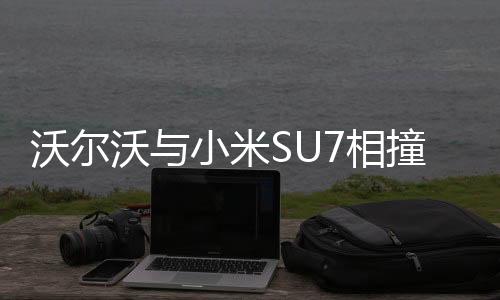 沃爾沃與小米SU7相撞事件，揭示事故真相與后續(xù)進(jìn)展