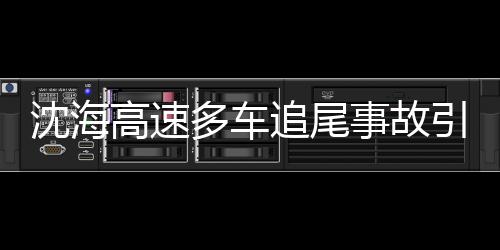 沈海高速多車追尾事故引發(fā)爆炸，事故現(xiàn)場情況及后續(xù)救援工作的全方位解讀