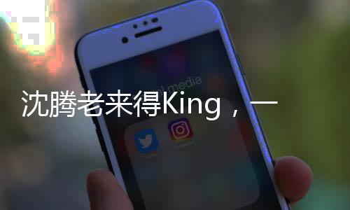 沈騰老來得King，一位演員的成功故事與人生啟示