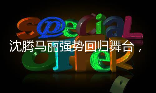 沈騰馬麗強(qiáng)勢(shì)回歸舞臺(tái)，觀眾的期待與再度演出的期待