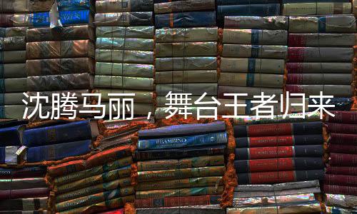 沈騰馬麗，舞臺(tái)王者歸來(lái)，繼續(xù)演繹精彩傳奇