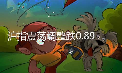 滬指震蕩調(diào)整跌0.89%，逾4200股下跌，股市行情出現(xiàn)波動(dòng)