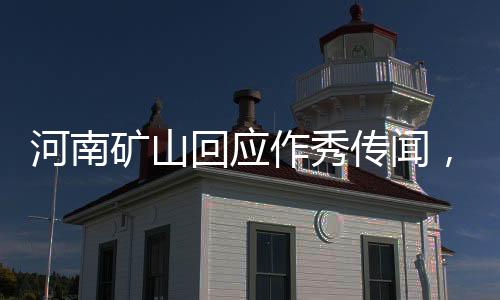 河南礦山回應作秀傳聞，堅守職責，公開透明，以實際行動捍衛(wèi)企業(yè)信譽