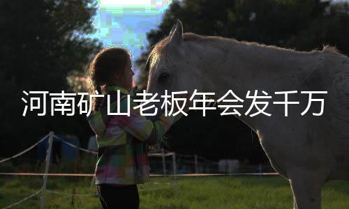 河南礦山老板年會(huì)發(fā)千萬(wàn)，展現(xiàn)企業(yè)實(shí)力與社會(huì)責(zé)任