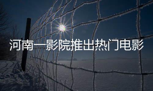 河南一影院推出熱門電影哪吒2，每場僅放映十分鐘成焦點新聞