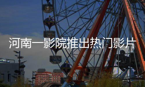 河南一影院推出熱門影片哪吒2，每場僅放映十分鐘引熱議