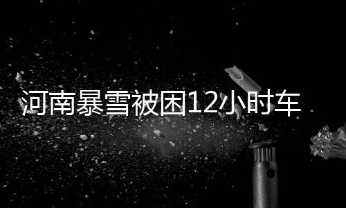河南暴雪被困12小時(shí)車(chē)主發(fā)聲，生死攸關(guān)時(shí)刻的人性閃光