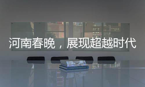 河南春晚，展現(xiàn)超越時代的精神風貌