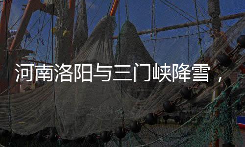 河南洛陽(yáng)與三門(mén)峽降雪，冬日美景如詩(shī)如畫(huà)