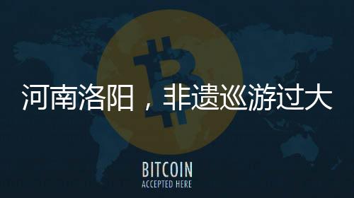 河南洛陽，非遺巡游過大年
