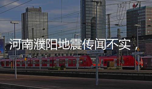 河南濮陽地震傳聞不實，官方辟謠引發(fā)社會關(guān)注