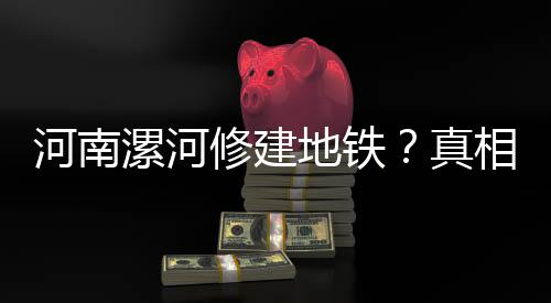 河南漯河修建地鐵？真相揭秘——一則謠言的解析