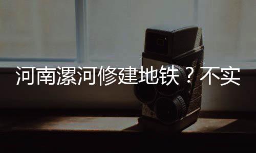 河南漯河修建地鐵？不實(shí)傳聞需澄清