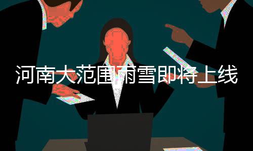 河南大范圍雨雪即將上線，天氣預報及應對建議