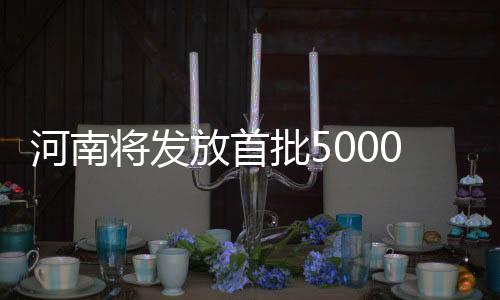 河南將發(fā)放首批5000萬元新春文旅消費(fèi)券