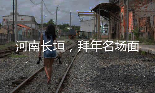 河南長(zhǎng)垣，拜年名場(chǎng)面