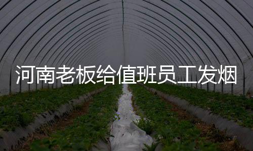 河南老板給值班員工發(fā)煙酒，暖心之舉，彰顯企業(yè)文化