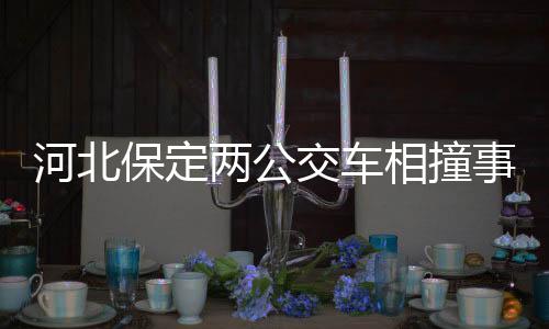 河北保定兩公交車相撞事件，公交公司回應(yīng)
