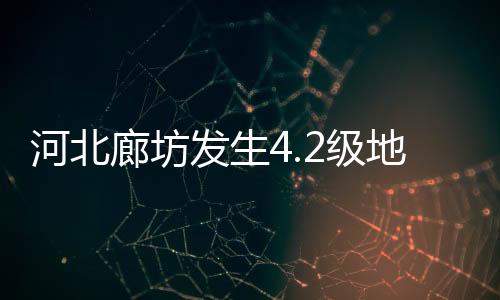 河北廊坊發(fā)生4.2級地震，京津地區(qū)有震感——一次關(guān)于地震的科普與回顧