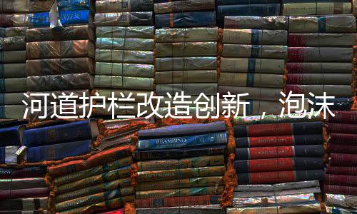 河道護(hù)欄改造創(chuàng)新，泡沫填充技術(shù)大放異彩