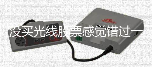 沒(méi)買(mǎi)光線股票感覺(jué)錯(cuò)過(guò)一億，回顧與反思