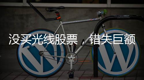沒買光線股票，錯失巨額收益，投資者的遺憾與反思