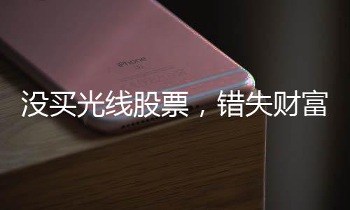 沒買光線股票，錯(cuò)失財(cái)富增值機(jī)遇——一個(gè)投資者的自省與啟示