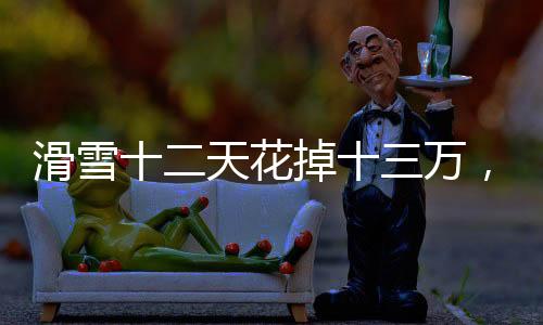 滑雪十二天花掉十三萬，狂熱雪上運(yùn)動背后的消費(fèi)真相