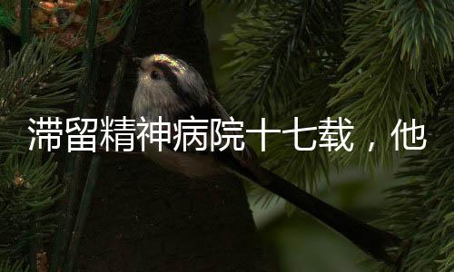 滯留精神病院十七載，他的困境與社會(huì)的關(guān)注