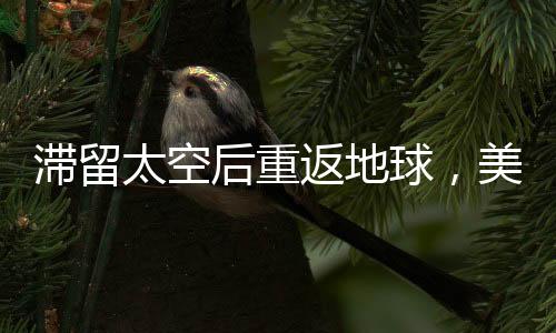 滯留太空后重返地球，美國(guó)宇航員的漫長(zhǎng)歸途