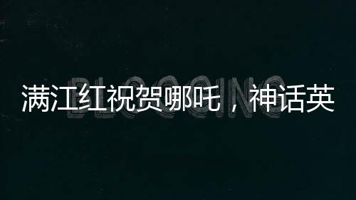 滿江紅祝賀哪吒，神話英雄的崛起與輝煌成就